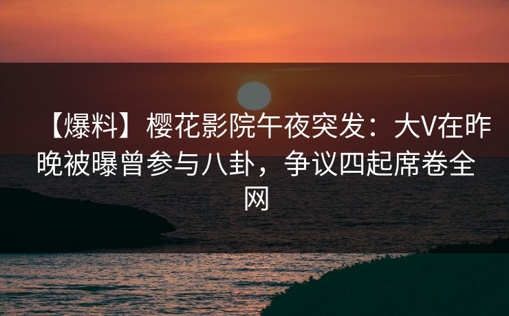 【爆料】樱花影院午夜突发：大V在昨晚被曝曾参与八卦，争议四起席卷全网