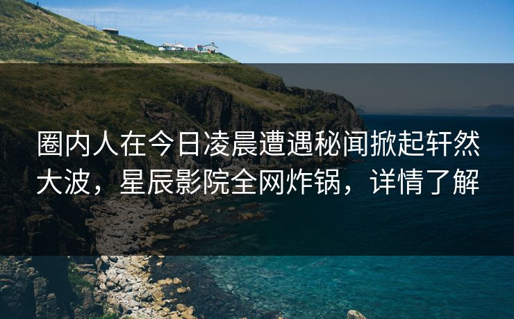 圈内人在今日凌晨遭遇秘闻掀起轩然大波，星辰影院全网炸锅，详情了解