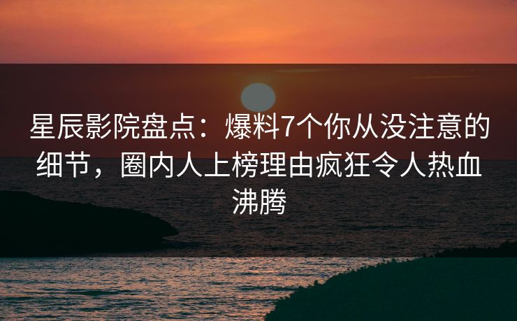 星辰影院盘点：爆料7个你从没注意的细节，圈内人上榜理由疯狂令人热血沸腾