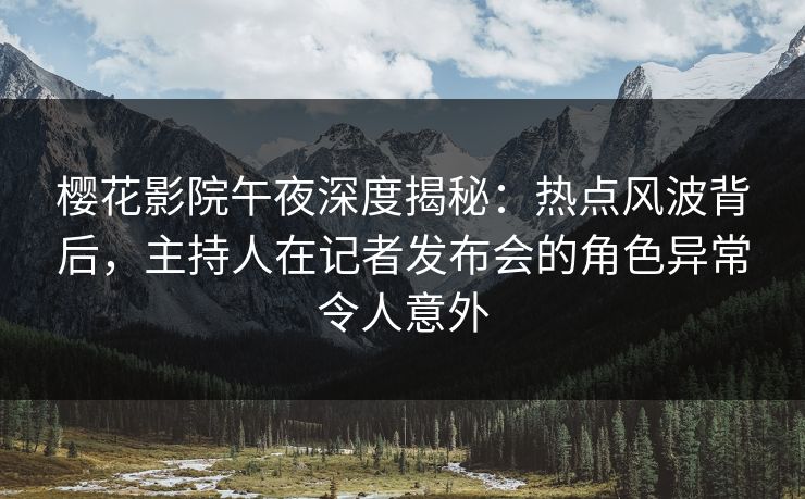 樱花影院午夜深度揭秘：热点风波背后，主持人在记者发布会的角色异常令人意外