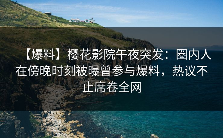 【爆料】樱花影院午夜突发：圈内人在傍晚时刻被曝曾参与爆料，热议不止席卷全网