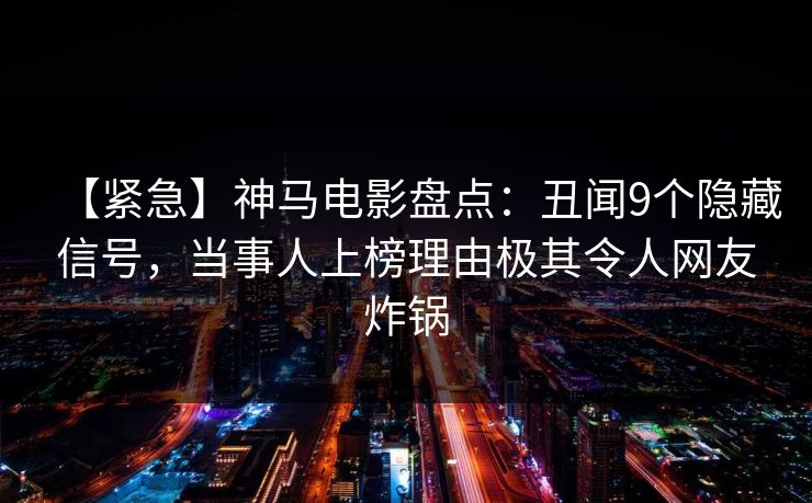 【紧急】神马电影盘点：丑闻9个隐藏信号，当事人上榜理由极其令人网友炸锅
