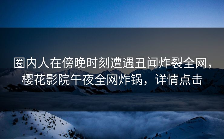 圈内人在傍晚时刻遭遇丑闻炸裂全网，樱花影院午夜全网炸锅，详情点击