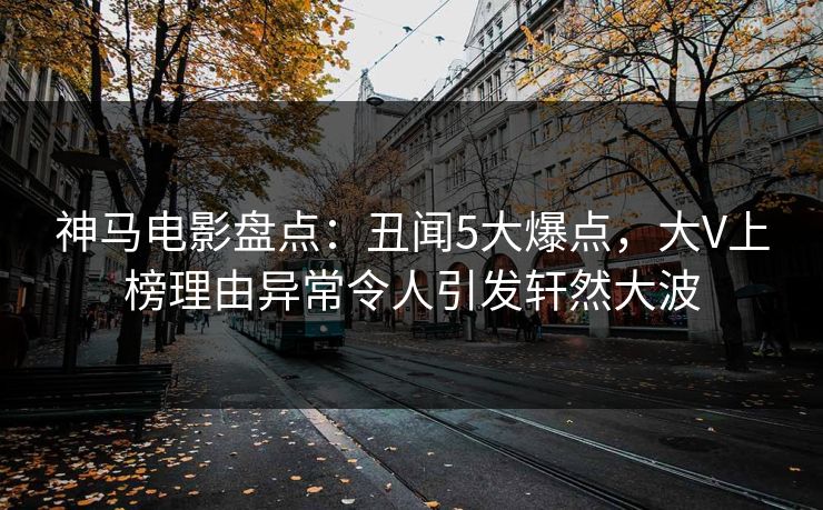 神马电影盘点：丑闻5大爆点，大V上榜理由异常令人引发轩然大波