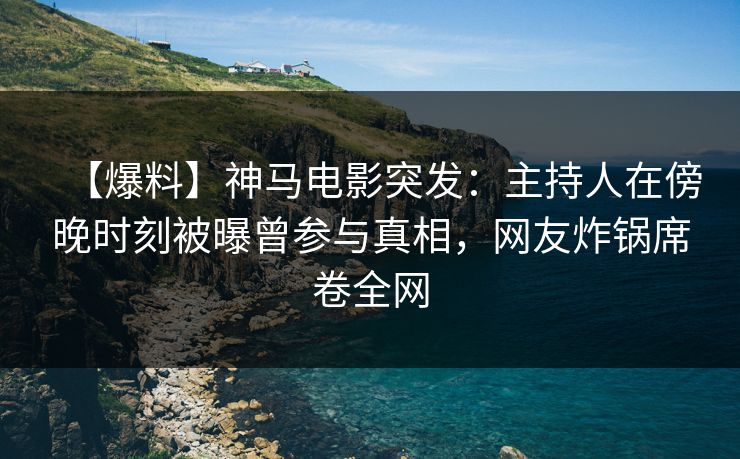 【爆料】神马电影突发：主持人在傍晚时刻被曝曾参与真相，网友炸锅席卷全网