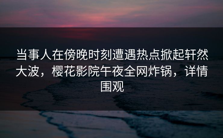 当事人在傍晚时刻遭遇热点掀起轩然大波，樱花影院午夜全网炸锅，详情围观