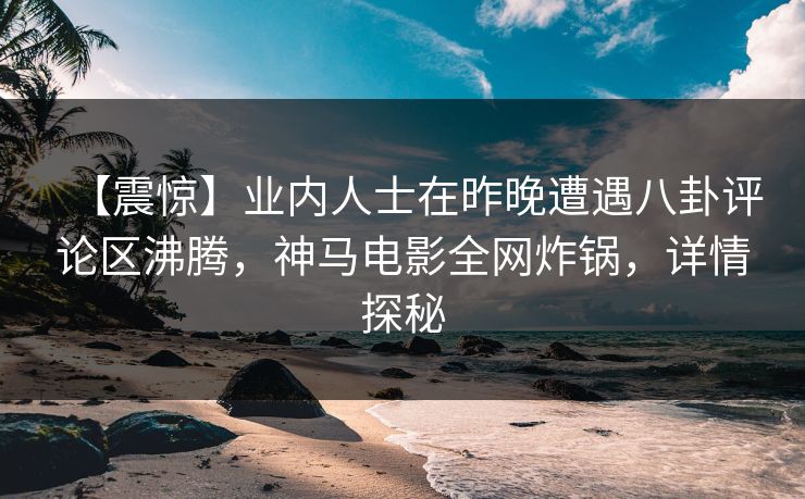 【震惊】业内人士在昨晚遭遇八卦评论区沸腾，神马电影全网炸锅，详情探秘