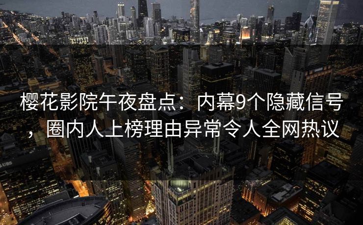 樱花影院午夜盘点：内幕9个隐藏信号，圈内人上榜理由异常令人全网热议