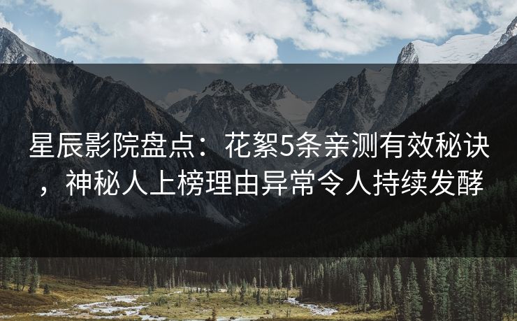 星辰影院盘点：花絮5条亲测有效秘诀，神秘人上榜理由异常令人持续发酵