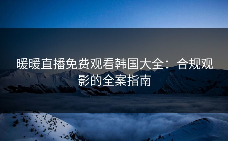 暖暖直播免费观看韩国大全：合规观影的全案指南