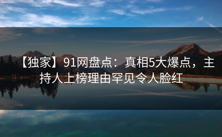 【独家】91网盘点:真相5大爆点,主持人上榜理由罕见令人脸红