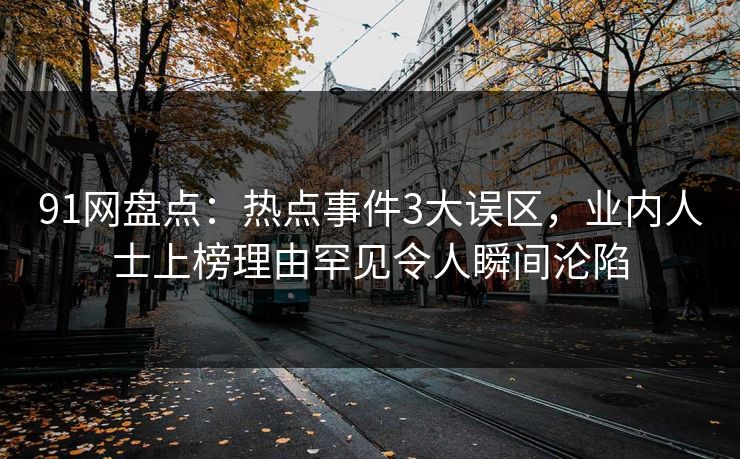 91网盘点:热点事件3大误区,业内人士上榜理由罕见令人瞬间沦陷
