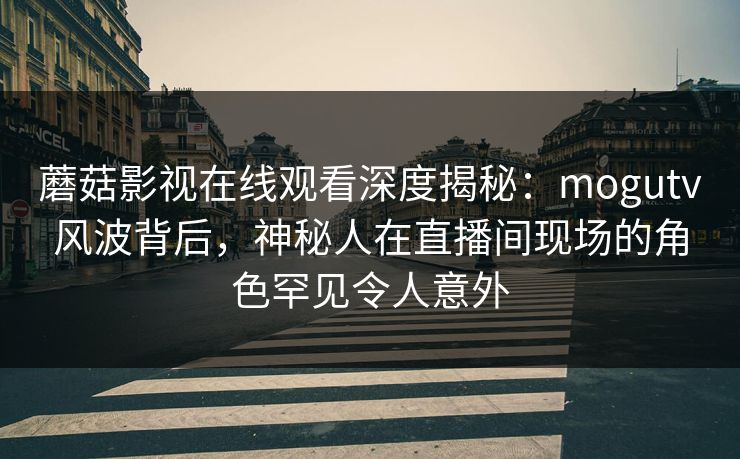 蘑菇影视在线观看深度揭秘:mogutv风波背后,神秘人在直播间现场的角色罕见令人意外 蘑菇影视在线观看深度揭秘:mogutv风波背后,神秘人在直播间现场的角色罕见令人意外