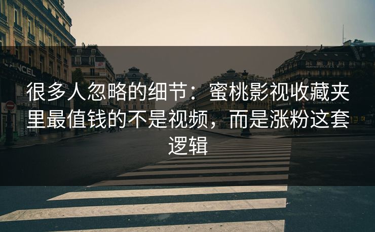 很多人忽略的细节：蜜桃影视收藏夹里最值钱的不是视频，而是涨粉这套逻辑