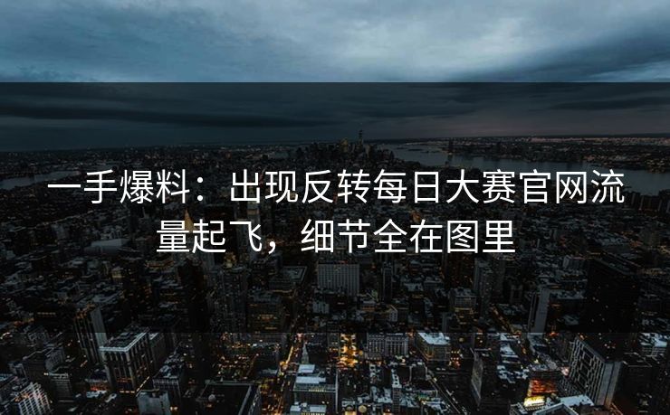 一手爆料：出现反转每日大赛官网流量起飞，细节全在图里