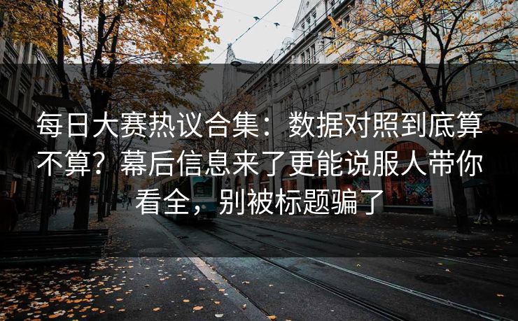 每日大赛热议合集：数据对照到底算不算？幕后信息来了更能说服人带你看全，别被标题骗了