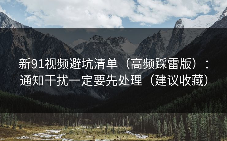新91视频避坑清单（高频踩雷版）：通知干扰一定要先处理（建议收藏）