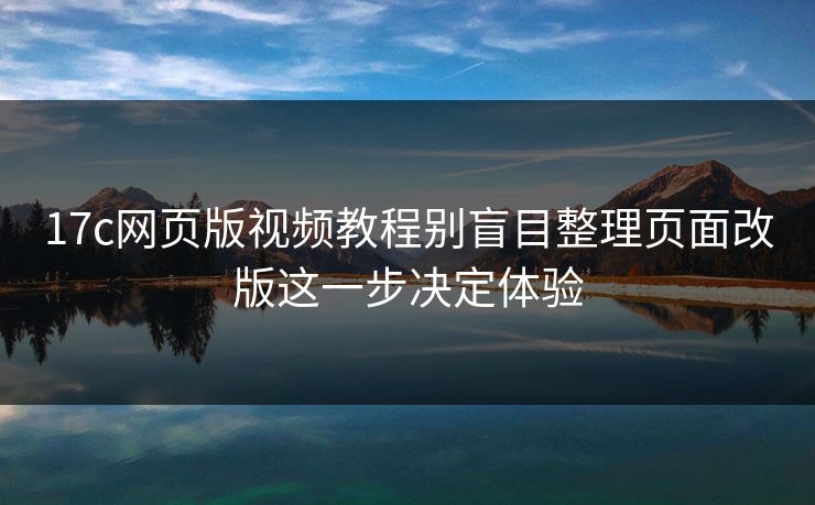 17c网页版视频教程别盲目整理页面改版这一步决定体验