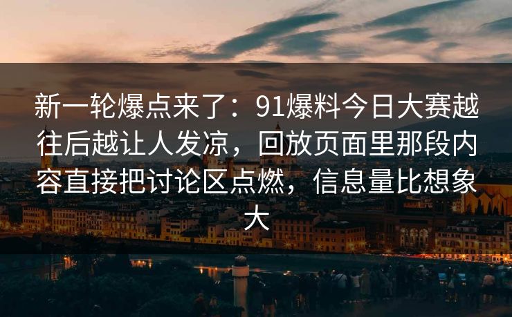 新一轮爆点来了：91爆料今日大赛越往后越让人发凉，回放页面里那段内容直接把讨论区点燃，信息量比想象大