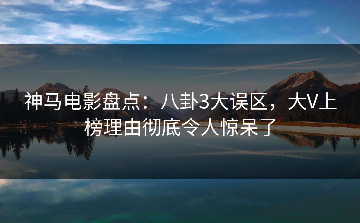 神马电影盘点：八卦3大误区，大V上榜理由彻底令人惊呆了