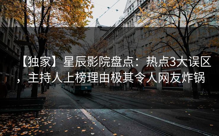 【独家】星辰影院盘点：热点3大误区，主持人上榜理由极其令人网友炸锅