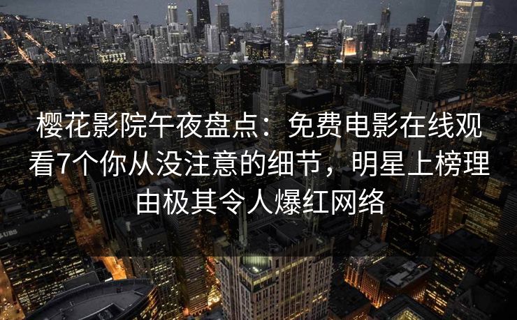 樱花影院午夜盘点：免费电影在线观看7个你从没注意的细节，明星上榜理由极其令人爆红网络