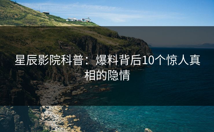 星辰影院科普：爆料背后10个惊人真相的隐情