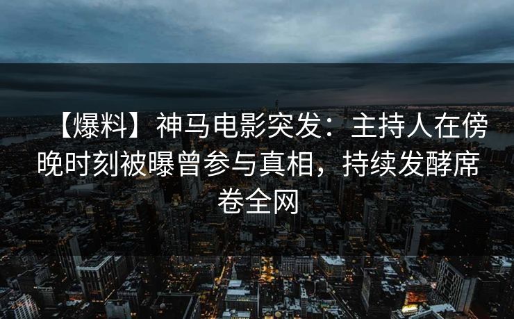 【爆料】神马电影突发：主持人在傍晚时刻被曝曾参与真相，持续发酵席卷全网