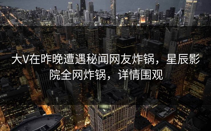 大V在昨晚遭遇秘闻网友炸锅，星辰影院全网炸锅，详情围观