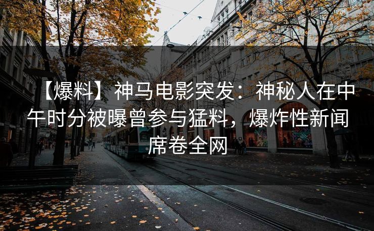 【爆料】神马电影突发：神秘人在中午时分被曝曾参与猛料，爆炸性新闻席卷全网