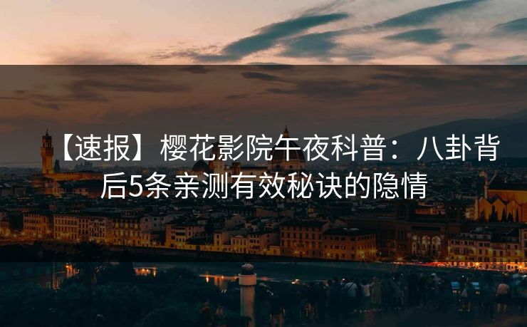 【速报】樱花影院午夜科普：八卦背后5条亲测有效秘诀的隐情