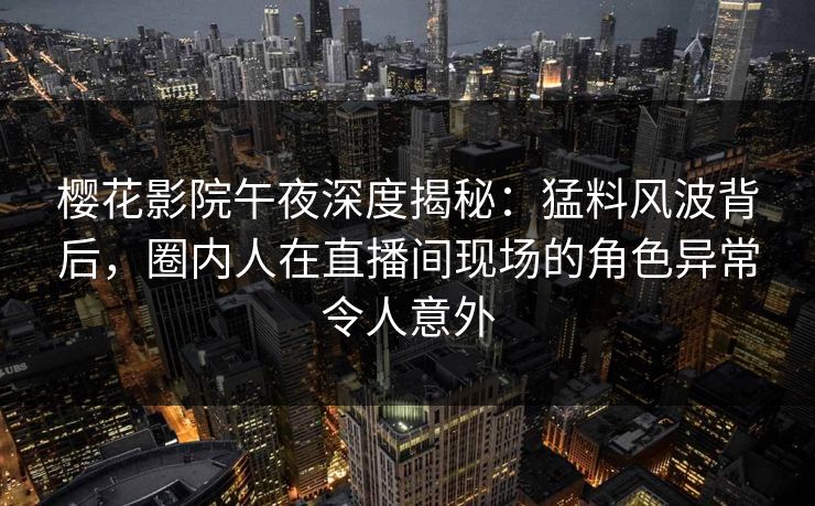 樱花影院午夜深度揭秘：猛料风波背后，圈内人在直播间现场的角色异常令人意外