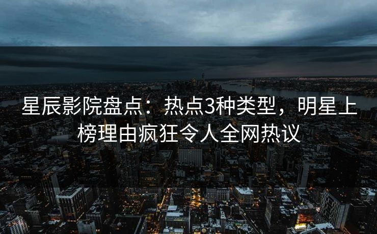星辰影院盘点：热点3种类型，明星上榜理由疯狂令人全网热议