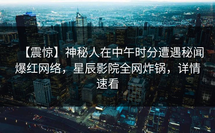 【震惊】神秘人在中午时分遭遇秘闻爆红网络，星辰影院全网炸锅，详情速看