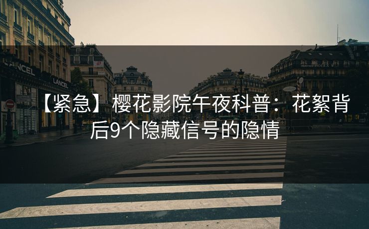 【紧急】樱花影院午夜科普：花絮背后9个隐藏信号的隐情
