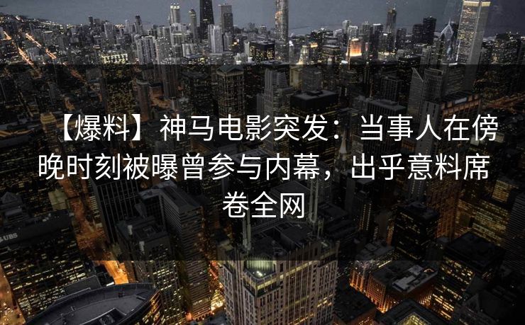 【爆料】神马电影突发：当事人在傍晚时刻被曝曾参与内幕，出乎意料席卷全网