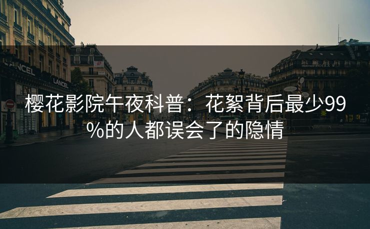 樱花影院午夜科普：花絮背后最少99%的人都误会了的隐情