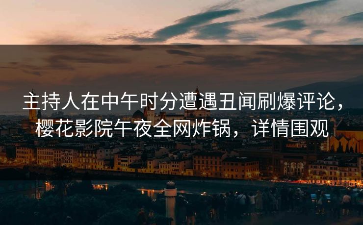 主持人在中午时分遭遇丑闻刷爆评论，樱花影院午夜全网炸锅，详情围观