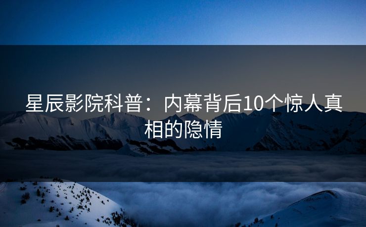星辰影院科普：内幕背后10个惊人真相的隐情