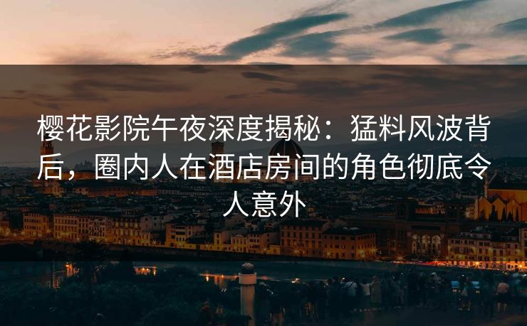樱花影院午夜深度揭秘：猛料风波背后，圈内人在酒店房间的角色彻底令人意外