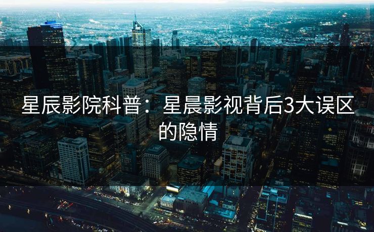 星辰影院科普：星晨影视背后3大误区的隐情