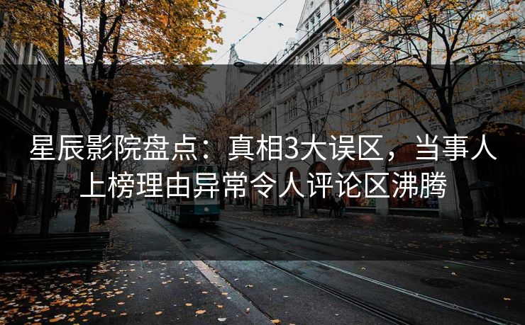 星辰影院盘点：真相3大误区，当事人上榜理由异常令人评论区沸腾