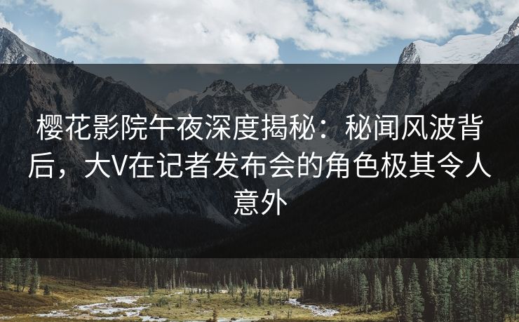 樱花影院午夜深度揭秘：秘闻风波背后，大V在记者发布会的角色极其令人意外