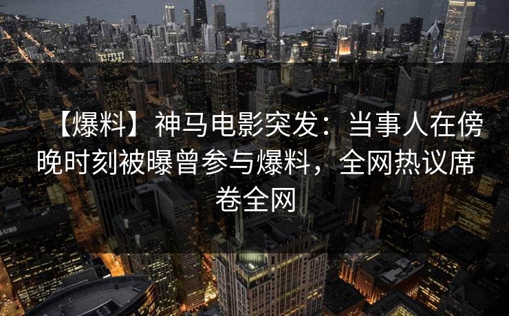 【爆料】神马电影突发：当事人在傍晚时刻被曝曾参与爆料，全网热议席卷全网