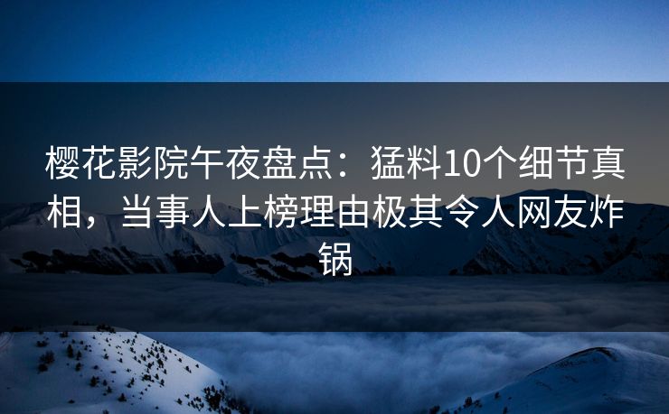 樱花影院午夜盘点：猛料10个细节真相，当事人上榜理由极其令人网友炸锅