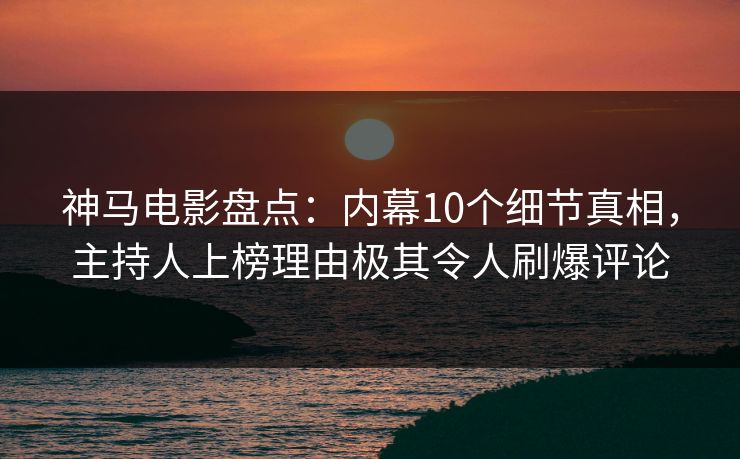 神马电影盘点：内幕10个细节真相，主持人上榜理由极其令人刷爆评论