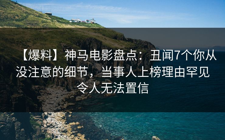 【爆料】神马电影盘点：丑闻7个你从没注意的细节，当事人上榜理由罕见令人无法置信