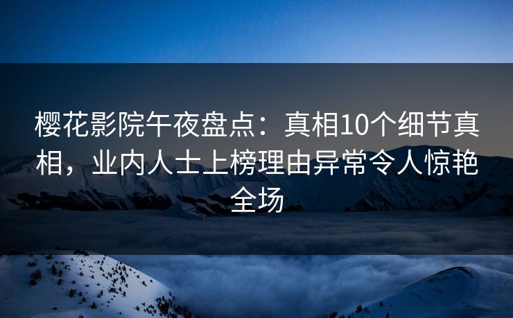 樱花影院午夜盘点：真相10个细节真相，业内人士上榜理由异常令人惊艳全场