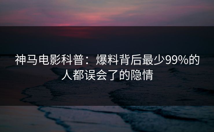 神马电影科普：爆料背后最少99%的人都误会了的隐情