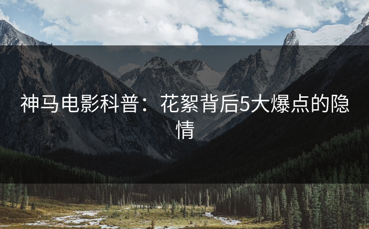神马电影科普：花絮背后5大爆点的隐情